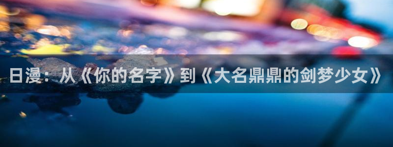 樱花漫画免费漫画页面在线看：日漫：从《你的名字》到《大名鼎鼎的剑梦少女》